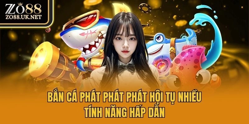 Bắn cá phát phát phát hội tụ nhiều tính năng hấp dẫn